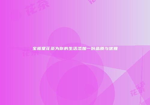 宝椿堂花茶为你的生活添加一份品质与优雅
