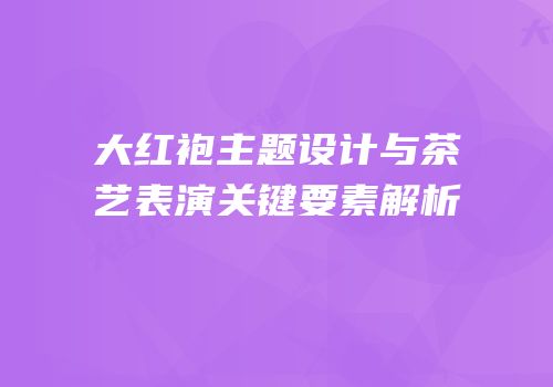 大红袍主题设计与茶艺表演关键要素解析