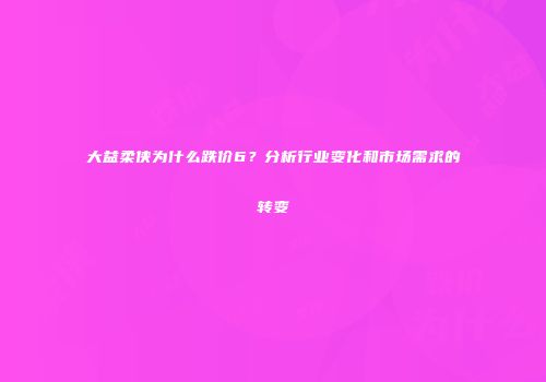 大益柔侠为什么跌价6？分析行业变化和市场需求的转变