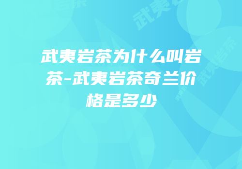 武夷岩茶为什么叫岩茶-武夷岩茶奇兰价格是多少
