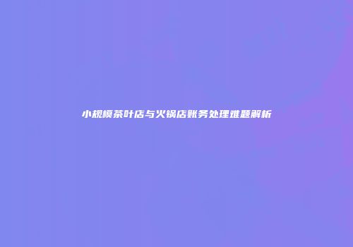 小规模茶叶店与火锅店账务处理难题解析