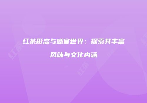 红茶形态与感官世界：探索其丰富风味与文化内涵