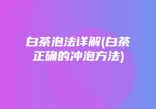 白茶泡法详解(白茶正确的冲泡方法)