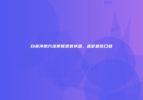 白茶冲泡方法掌握适宜水温，品尝最佳口感