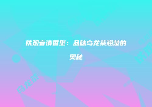 铁观音清香型：品味乌龙茶翘楚的奥秘