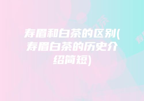 寿眉和白茶的区别(寿眉白茶的历史介绍简短)