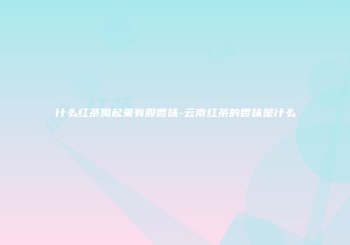 什么红茶喝起来有股香味-云南红茶的香味是什么