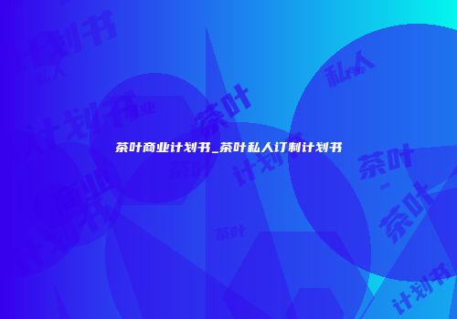 茶叶商业计划书_茶叶私人订制计划书