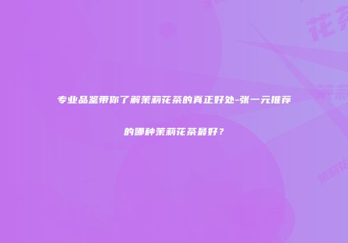 专业品鉴带你了解茉莉花茶的真正好处-张一元推荐的哪种茉莉花茶最好？