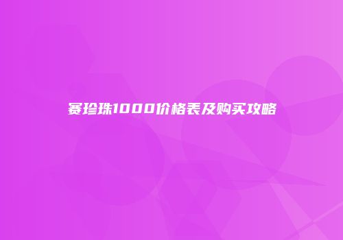 赛珍珠1000价格表及购买攻略