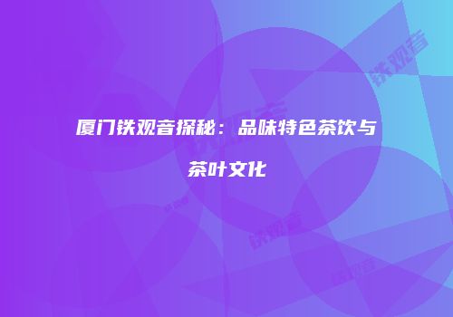 厦门铁观音探秘：品味特色茶饮与茶叶文化