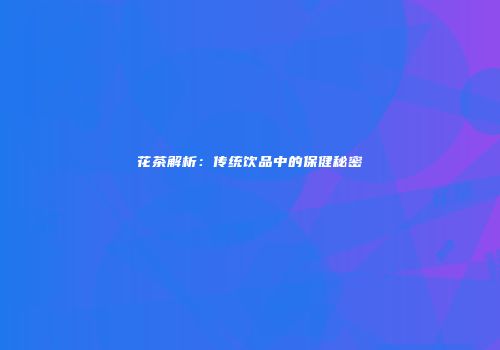 花茶解析：传统饮品中的保健秘密