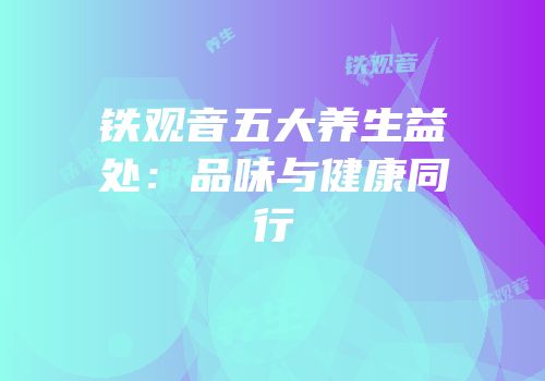 铁观音五大养生益处：品味与健康同行
