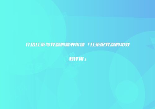 介绍红茶与党参的营养价值「红茶配党参的功效和作用」