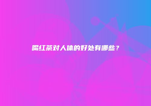 喝红茶对人体的好处有哪些？