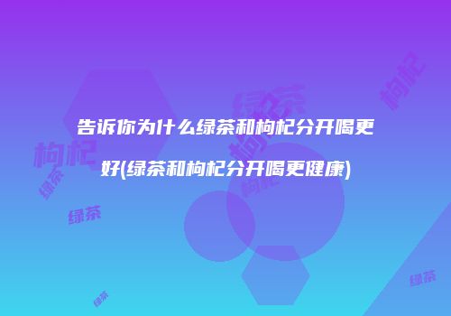 告诉你为什么绿茶和枸杞分开喝更好(绿茶和枸杞分开喝更健康)