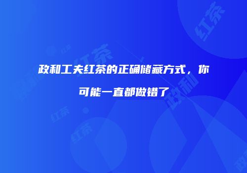 政和工夫红茶的正确储藏方式，你可能一直都做错了