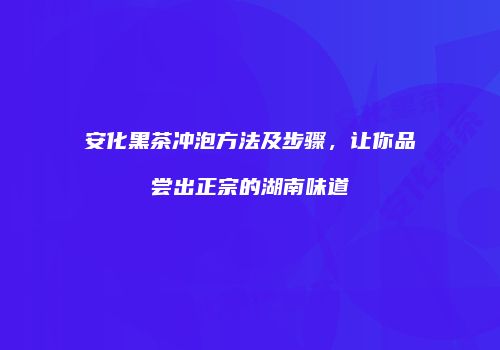 安化黑茶冲泡方法及步骤，让你品尝出正宗的湖南味道