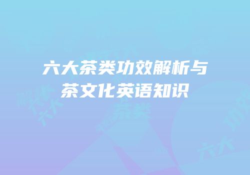 六大茶类功效解析与茶文化英语知识