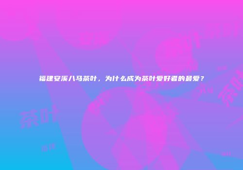 福建安溪八马茶叶，为什么成为茶叶爱好者的最爱？