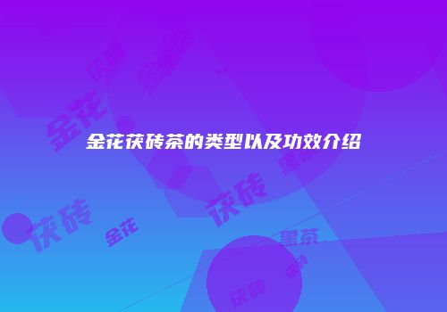 金花茯砖茶的类型以及功效介绍