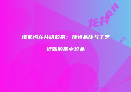 梅家坞龙井明前茶：独特品质与工艺造就的茶中珍品