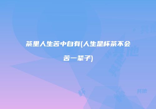 茶里人生苦中自有(人生是杯茶不会苦一辈子)