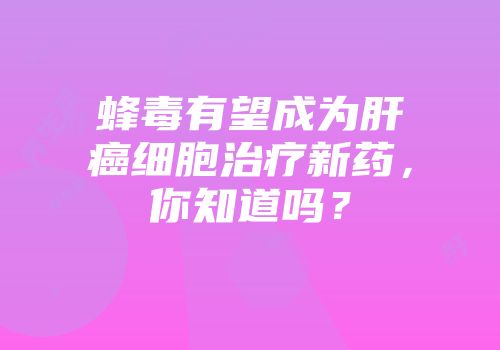 蜂毒有望成为肝癌细胞治疗新药，你知道吗？
