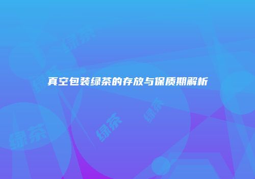 真空包装绿茶的存放与保质期解析