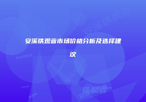 安溪铁观音市场价格分析及选择建议