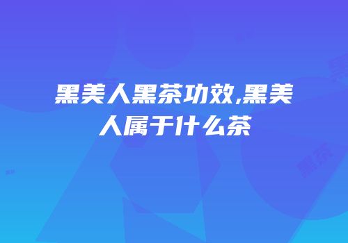 黑美人黑茶功效,黑美人属于什么茶