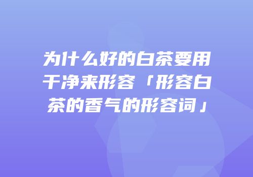 为什么好的白茶要用干净来形容「形容白茶的香气的形容词」