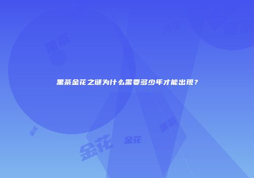 黑茶金花之谜为什么需要多少年才能出现？