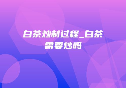 白茶炒制过程_白茶需要炒吗