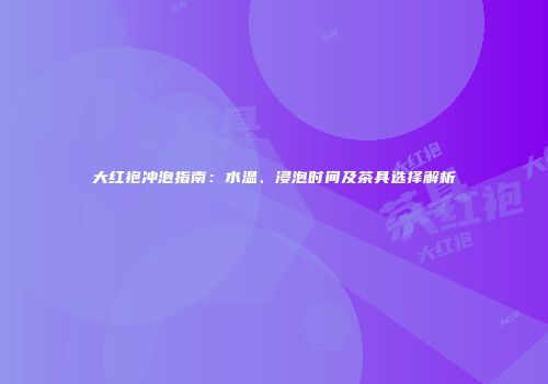 大红袍冲泡指南：水温、浸泡时间及茶具选择解析
