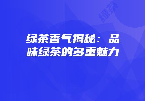 绿茶香气揭秘：品味绿茶的多重魅力