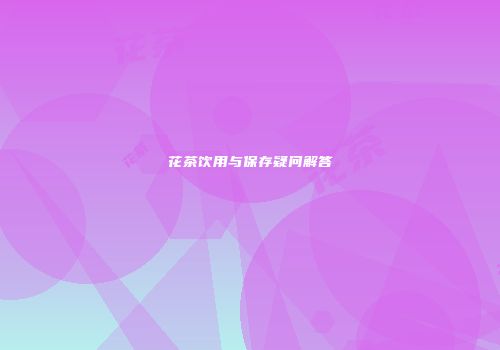 花茶饮用与保存疑问解答