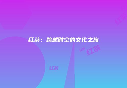 红茶：跨越时空的文化之旅