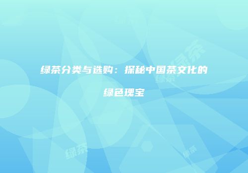 绿茶分类与选购：探秘中国茶文化的绿色瑰宝