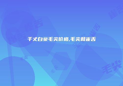 千丈白豪毛尖价格,毛尖和雀舌