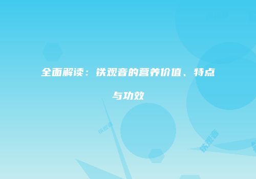 全面解读：铁观音的营养价值、特点与功效