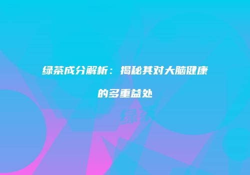 绿茶成分解析：揭秘其对大脑健康的多重益处