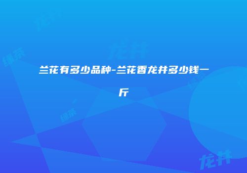 兰花有多少品种-兰花香龙井多少钱一斤