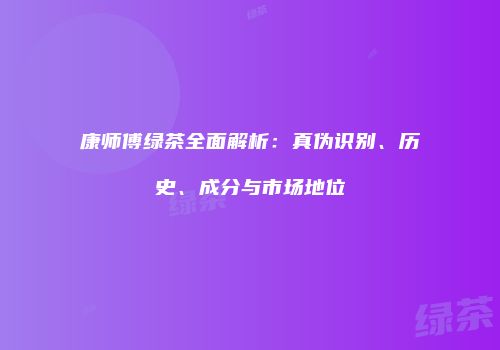 康师傅绿茶全面解析：真伪识别、历史、成分与市场地位