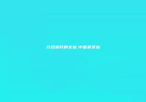 介绍茶叶的文章,中国茶文章