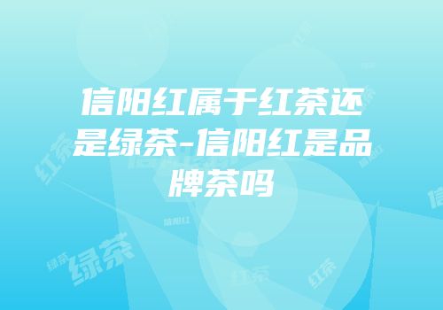 信阳红属于红茶还是绿茶-信阳红是品牌茶吗