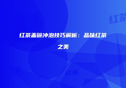 红茶盖碗冲泡技巧解析：品味红茶之美