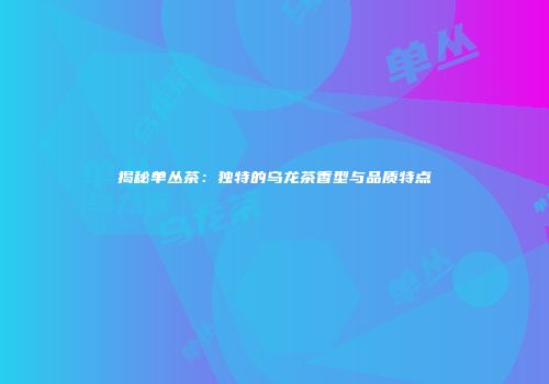 揭秘单丛茶：独特的乌龙茶香型与品质特点