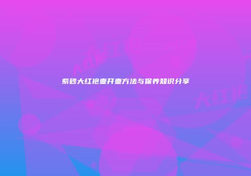 紫砂大红袍壶开壶方法与保养知识分享