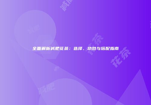 全面解析减肥花茶：选择、功效与搭配指南